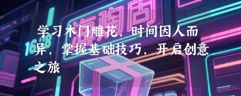学习木门雕花，时间因人而异，掌握基础技巧，开启创意之旅