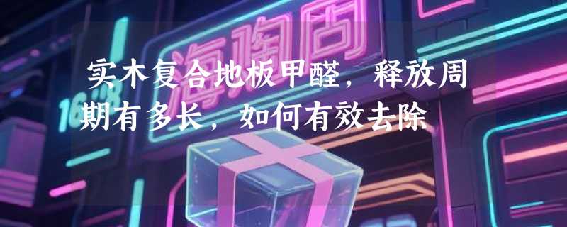 实木复合地板甲醛，释放周期有多长，如何有效去除