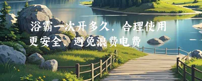 浴霸一次开多久，合理使用更安全，避免浪费电费