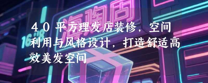 40平方理发店装修，空间利用与风格设计，打造舒适高效美发空间