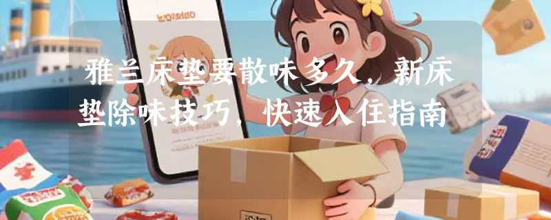 雅兰床垫要散味多久，新床垫除味技巧，快速入住指南