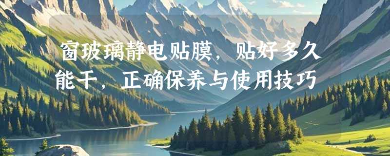 窗玻璃静电贴膜，贴好多久能干，正确保养与使用技巧