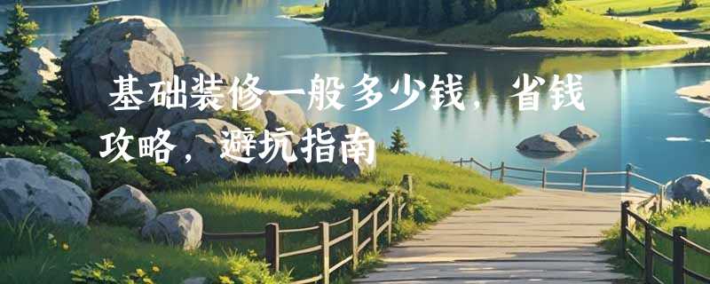 基础装修一般多少钱，省钱攻略，避坑指南