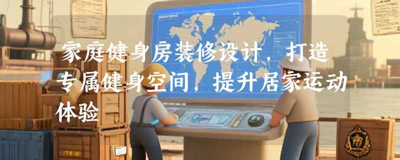 家庭健身房装修设计，打造专属健身空间，提升居家运动体验