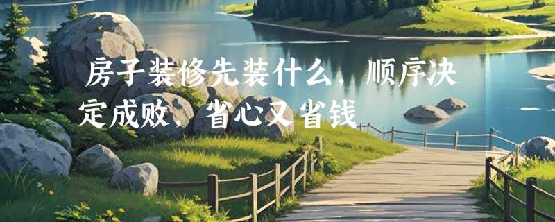 房子装修先装什么，顺序决定成败，省心又省钱