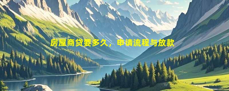 房屋商贷要多久，申请流程与放款时间全解析