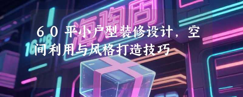 60平小户型装修设计，空间利用与风格打造技巧