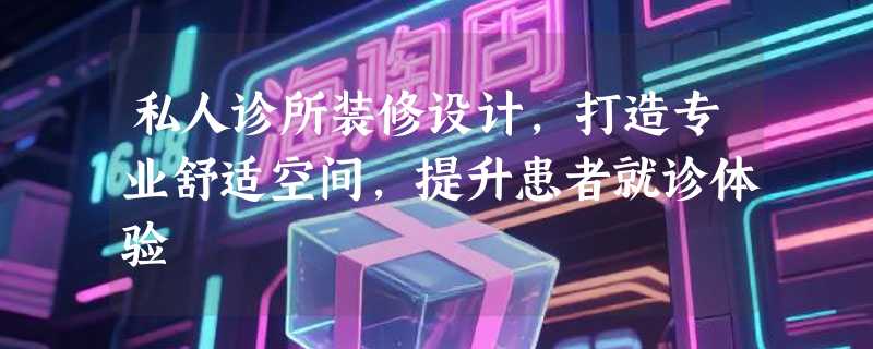 私人诊所装修设计，打造专业舒适空间，提升患者就诊体验