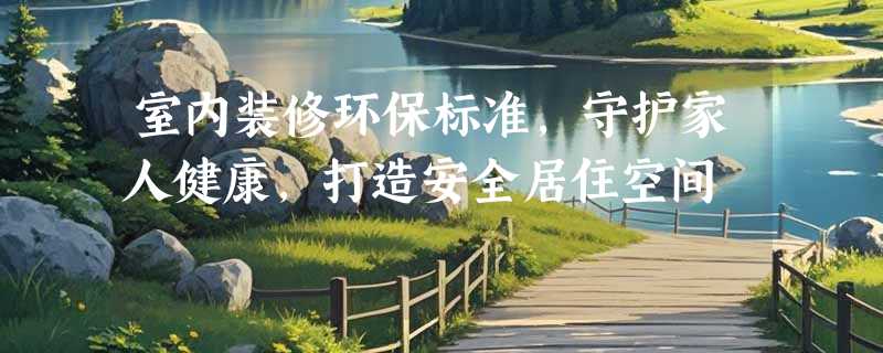 室内装修环保标准，守护家人健康，打造安全居住空间