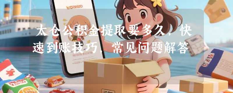 太仓公积金提取要多久，快速到账技巧，常见问题解答