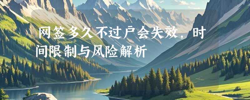 网签多久不过户会失效，时间限制与风险解析