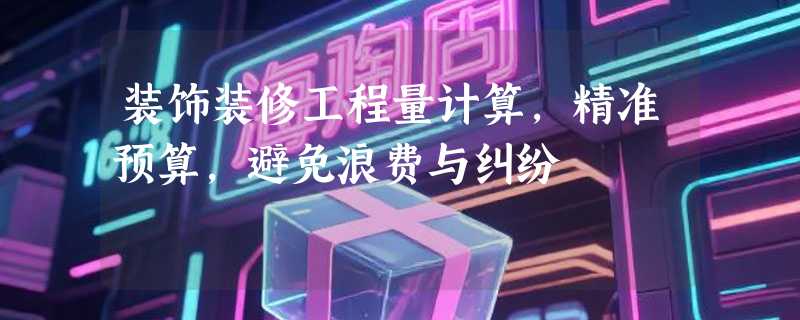 装饰装修工程量计算，精准预算，避免浪费与纠纷