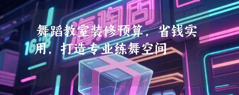 舞蹈教室装修预算，省钱实用，打造专业练舞空间