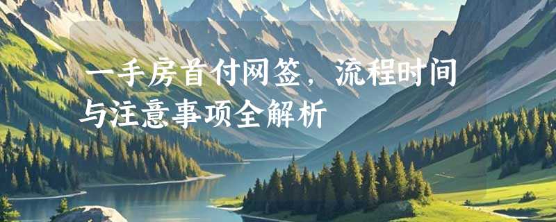 一手房首付网签，流程时间与注意事项全解析