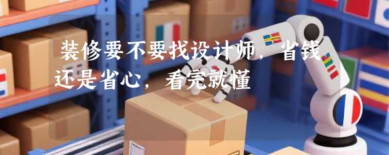 装修要不要找设计师，省钱还是省心，看完就懂