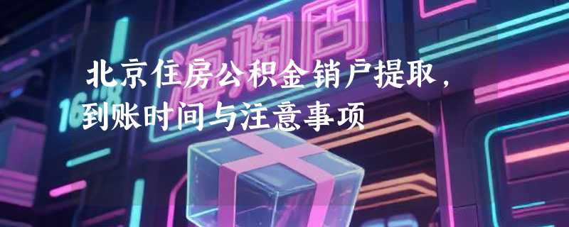 北京住房公积金销户提取，到账时间与注意事项