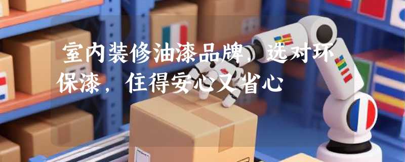 室内装修油漆品牌，选对环保漆，住得安心又省心