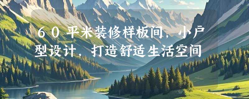 60平米装修样板间，小户型设计，打造舒适生活空间