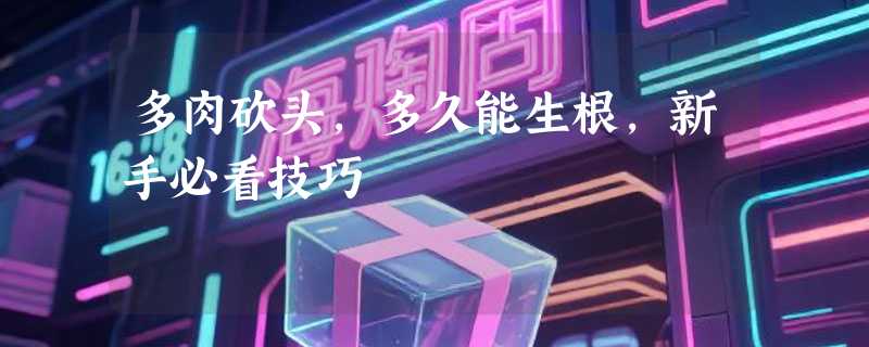 多肉砍头，多久能生根，新手必看技巧