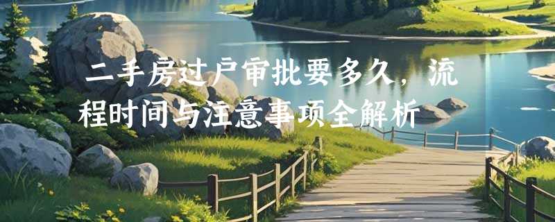 二手房过户审批要多久，流程时间与注意事项全解析