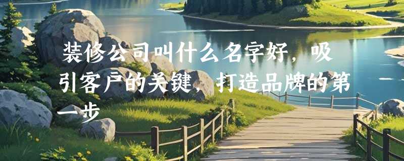 装修公司叫什么名字好，吸引客户的关键，打造品牌的第一步