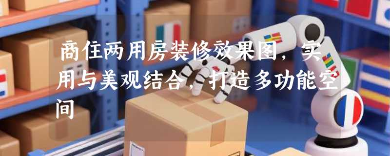 商住两用房装修效果图，实用与美观结合，打造多功能空间