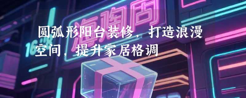 圆弧形阳台装修，打造浪漫空间，提升家居格调