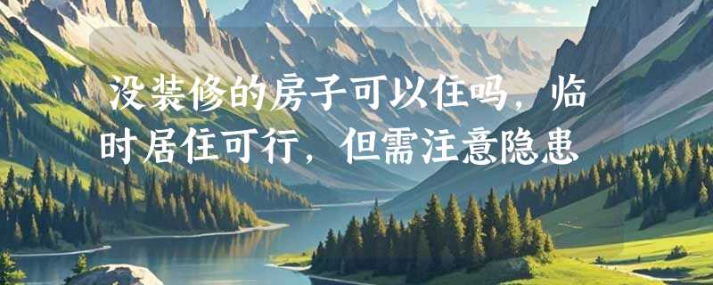 没装修的房子可以住吗，临时居住可行，但需注意隐患