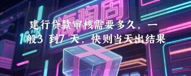 建行贷款审核需要多久，一般3到7天，快则当天出结果