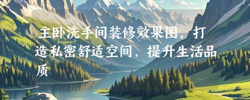 主卧洗手间装修效果图，打造私密舒适空间，提升生活品质