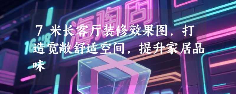 7米长客厅装修效果图，打造宽敞舒适空间，提升家居品味