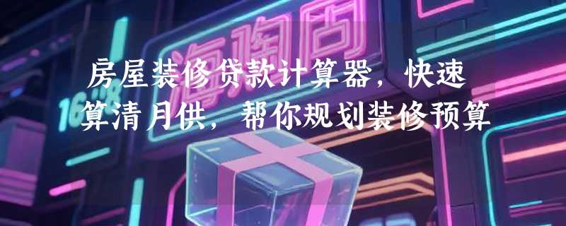 房屋装修贷款计算器，快速算清月供，帮你规划装修预算