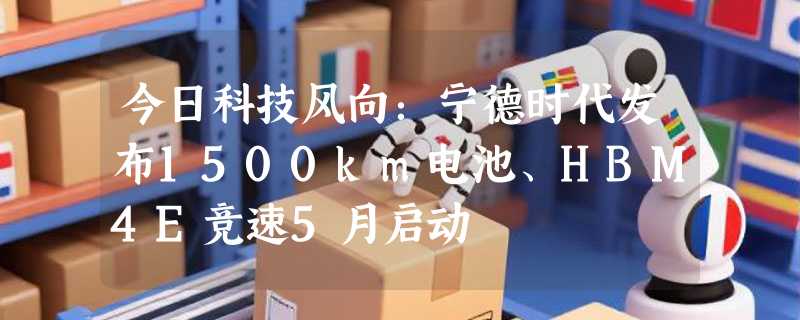 今日科技风向：宁德时代发布1500km电池、HBM4E竞速5月启动