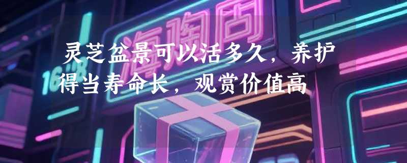灵芝盆景可以活多久，养护得当寿命长，观赏价值高