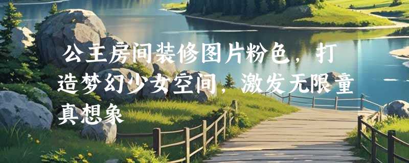 公主房间装修图片粉色，打造梦幻少女空间，激发无限童真想象