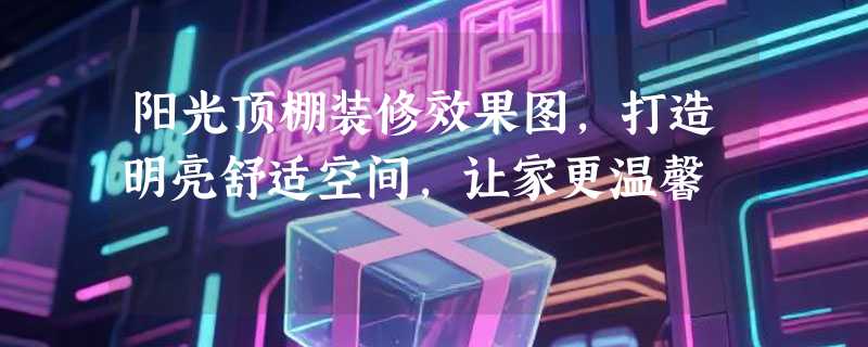 阳光顶棚装修效果图，打造明亮舒适空间，让家更温馨