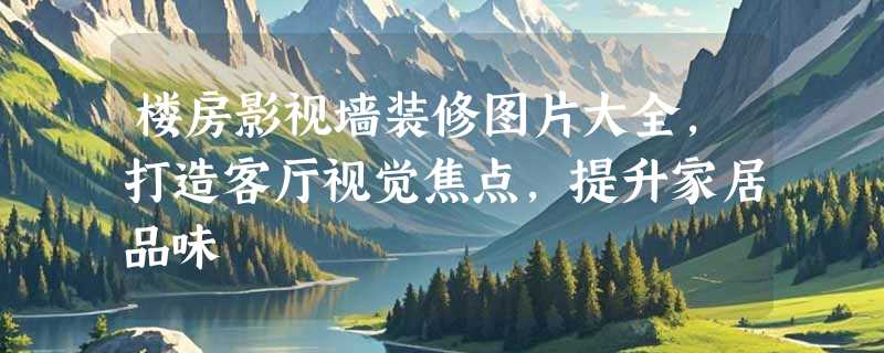 楼房影视墙装修图片大全，打造客厅视觉焦点，提升家居品味