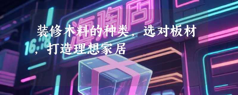 装修木料的种类，选对板材，打造理想家居