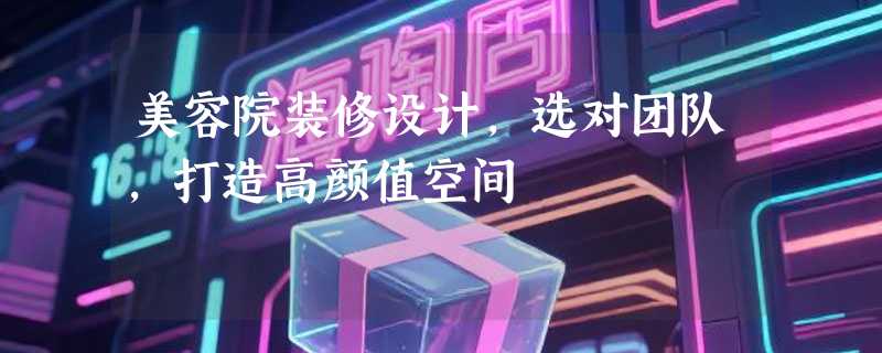 美容院装修设计，选对团队，打造高颜值空间