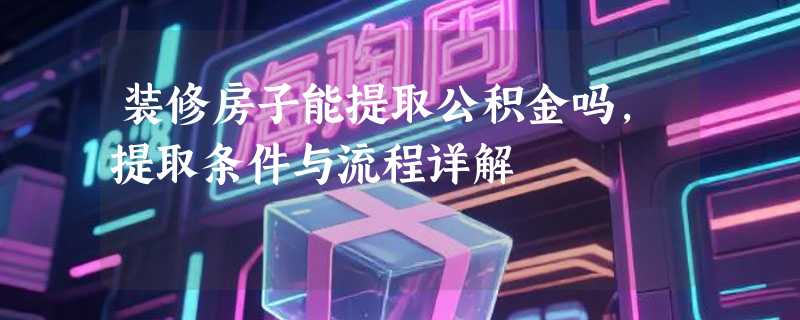 装修房子能提取公积金吗，提取条件与流程详解