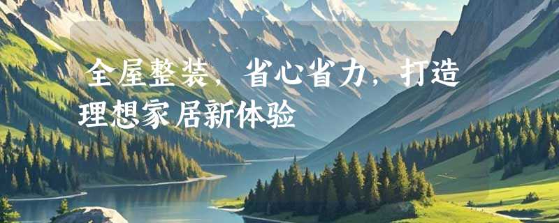全屋整装，省心省力，打造理想家居新体验