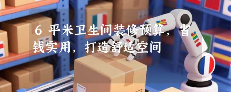 6平米卫生间装修预算，省钱实用，打造舒适空间