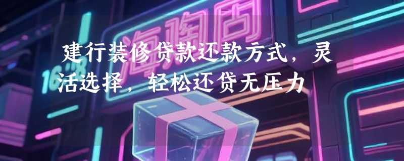 建行装修贷款还款方式，灵活选择，轻松还贷无压力