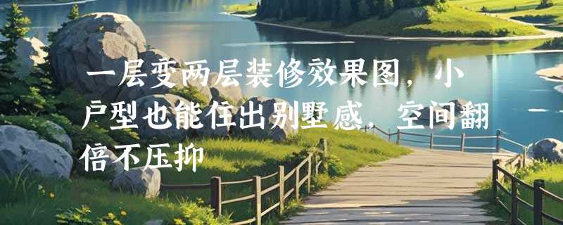 一层变两层装修效果图，小户型也能住出别墅感，空间翻倍不压抑