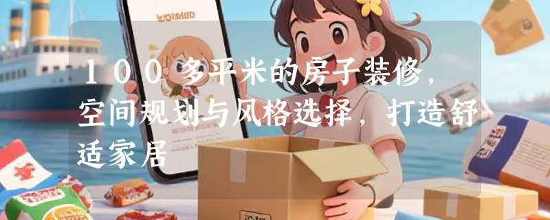 100多平米的房子装修，空间规划与风格选择，打造舒适家居