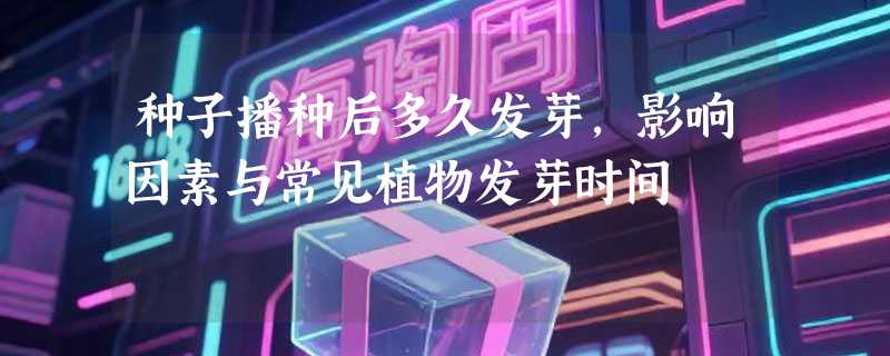 种子播种后多久发芽，影响因素与常见植物发芽时间