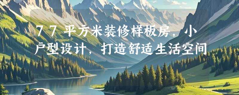 77平方米装修样板房，小户型设计，打造舒适生活空间