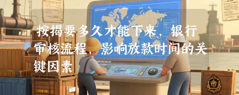 按揭要多久才能下来，银行审核流程，影响放款时间的关键因素