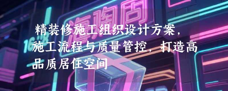 精装修施工组织设计方案，施工流程与质量管控，打造高品质居住空间