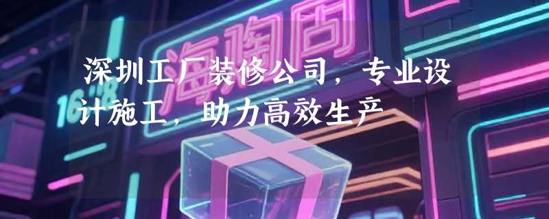 深圳工厂装修公司，专业设计施工，助力高效生产